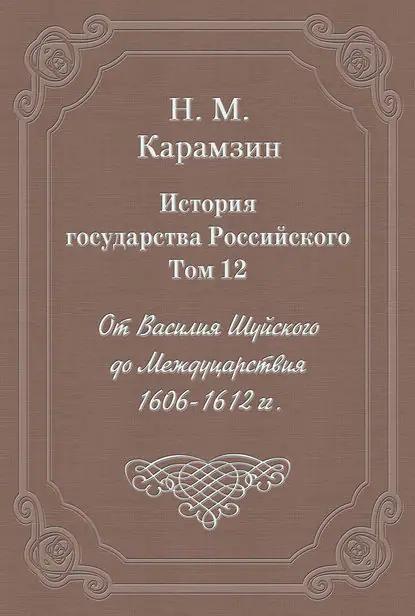История государства Российского. Том 12. От Василия Шуйского до Междуцарствия. 1606-1612 гг.