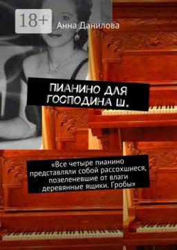Обложка книги «Пианино для господина Ш. «Все четыре пианино представляли собой рассохшиеся, позеленевшие от влаги деревянные ящики. Гробы»»