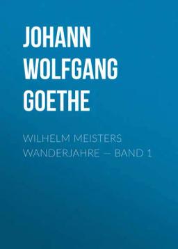 Обложка книги «Wilhelm Meisters Wanderjahre — Band 1»