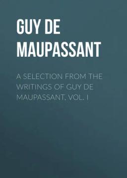Обложка книги «A Selection from the Writings of Guy De Maupassant, Vol. I»