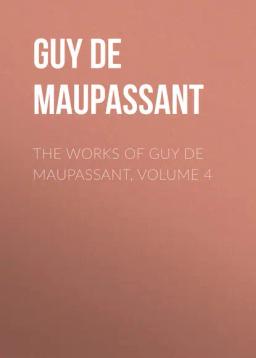 Обложка книги «The Works of Guy de Maupassant, Volume 4»