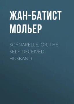 Обложка книги «Sganarelle, or, the Self-Deceived Husband»