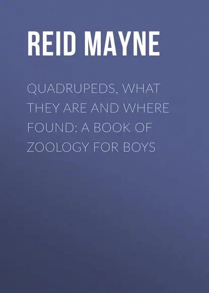 Quadrupeds, What They Are and Where Found: A Book of Zoology for Boys