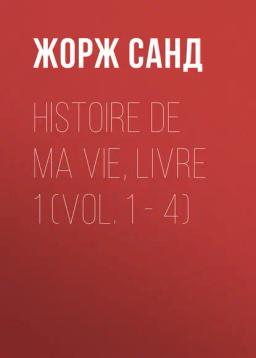 Обложка книги «Histoire de ma Vie, Livre 1 (Vol. 1 – 4)»