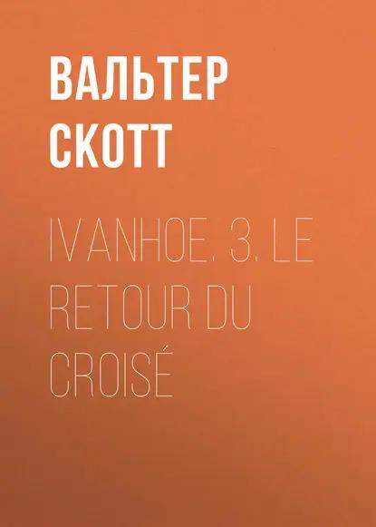 Ivanhoe. 3. Le retour du croisé