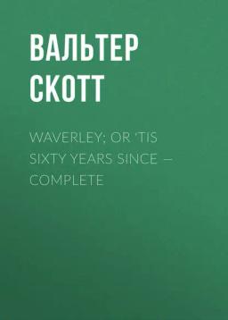 Обложка книги «Waverley; Or 'Tis Sixty Years Since — Complete»