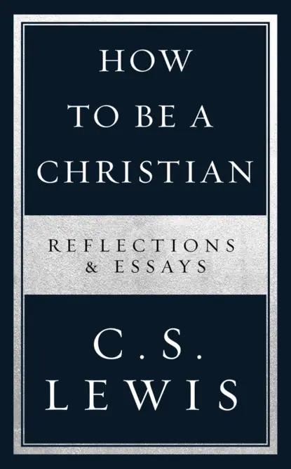 How to Be a Christian: Reflections &amp; Essays
