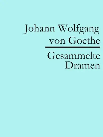 Johann Wolfgang von Goethe: Gesammelte Dramen