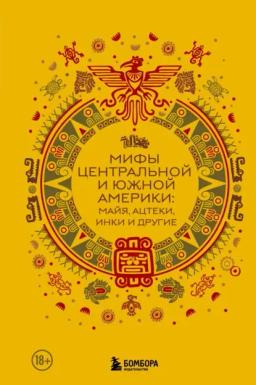Обложка книги «Мифы Центральной и Южной Америки: майя, ацтеки, инки и другие»