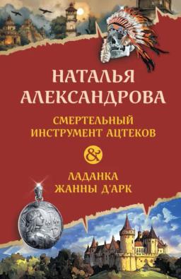 Обложка книги «Смертельный инструмент ацтеков. Ладанка Жанны д’Арк»