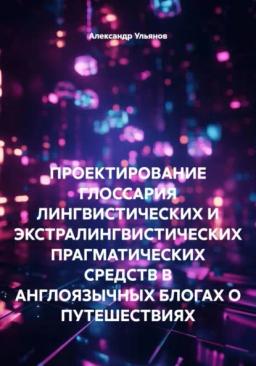 Обложка книги «ПРОЕКТИРОВАНИЕ ГЛОССАРИЯ ЛИНГВИСТИЧЕСКИХ И ЭКСТРАЛИНГВИСТИЧЕСКИХ ПРАГМАТИЧЕСКИХ СРЕДСТВ В АНГЛОЯЗЫЧНЫХ БЛОГАХ О ПУТЕШЕСТВИЯХ»