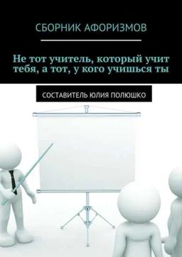 Обложка книги «Не тот учитель, который учит тебя, а тот, у кого учишься ты»