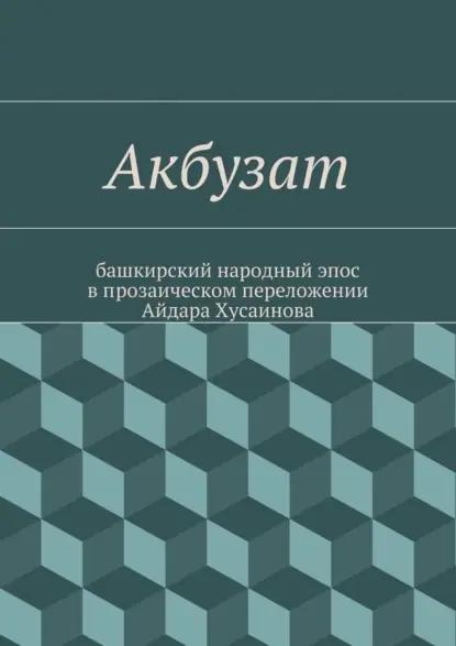 Акбузат. башкирский народный эпос в прозаическом переложении Айдара Хусаинова