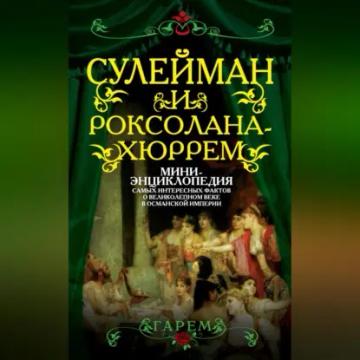 Обложка аудиокниги «Сулейман и Роксолана-Хюррем. Мини-энциклопедия самых интересных фактов о Великолепном веке в Османской империи»