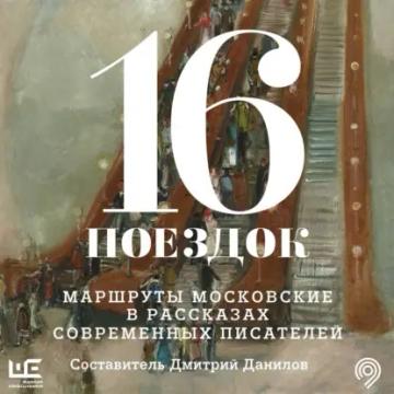 Обложка аудиокниги «16 поездок. Маршруты московские в рассказах современных писателей»