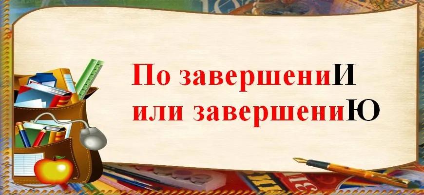 По завершениИ или завершениЮ — как правильно писать и говорить.