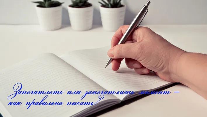 Запечатлеть или запечатлить момент – как правильно писать