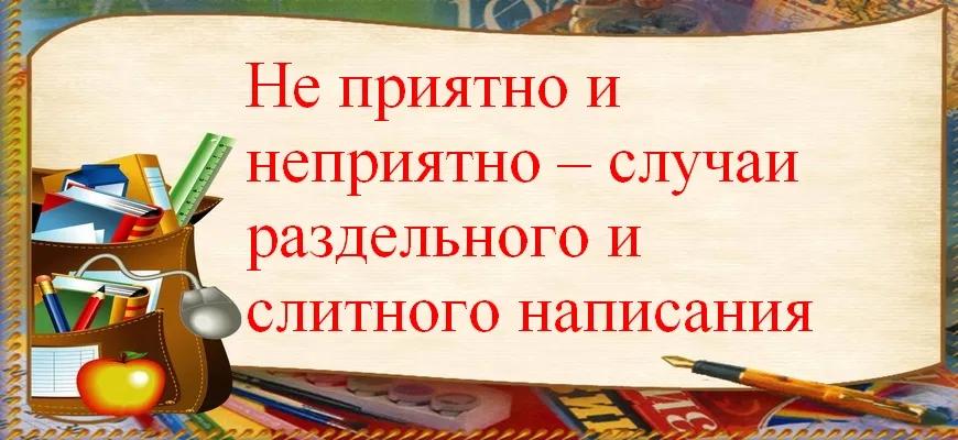 Не приятно и неприятно – случаи раздельного и слитного написания
