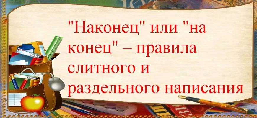 "Наконец" или "на конец" – правила слитного и раздельного написания