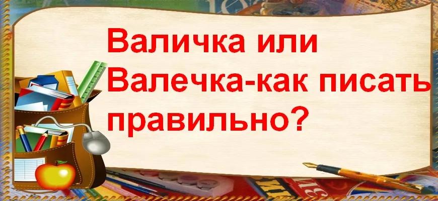 Валичка или Валечка - как писать правильно?