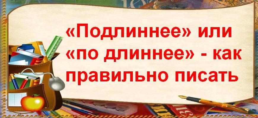«Подлиннее» или «по длиннее» - как правильно писать
