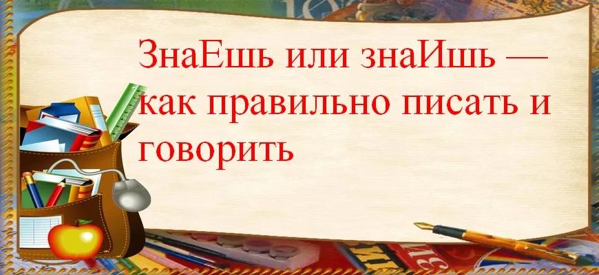 ЗнаЕшь или знаИшь — как правильно писать и говорить