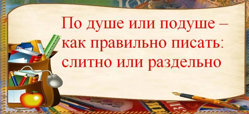 По душе или подуше – как правильно писать: слитно или раздельно